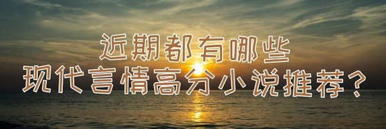 近期都有哪些現代言情高分小說推薦？